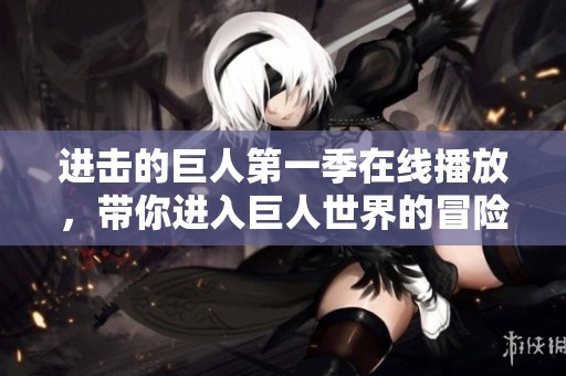 进击的巨人第一季在线播放，带你进入巨人世界的冒险之旅