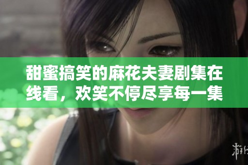 甜蜜搞笑的麻花夫妻剧集在线看，欢笑不停尽享每一集