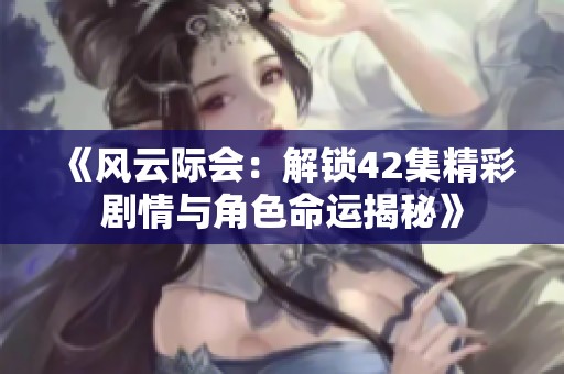 《风云际会：解锁42集精彩剧情与角色命运揭秘》