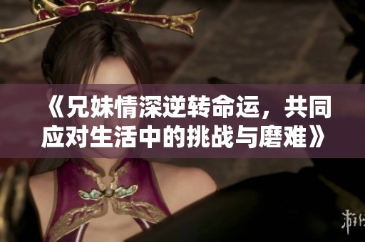 《兄妹情深逆转命运，共同应对生活中的挑战与磨难》