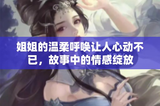 姐姐的温柔呼唤让人心动不已，故事中的情感绽放