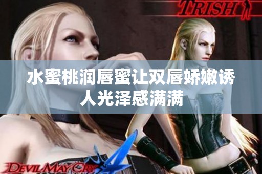 水蜜桃润唇蜜让双唇娇嫩诱人光泽感满满