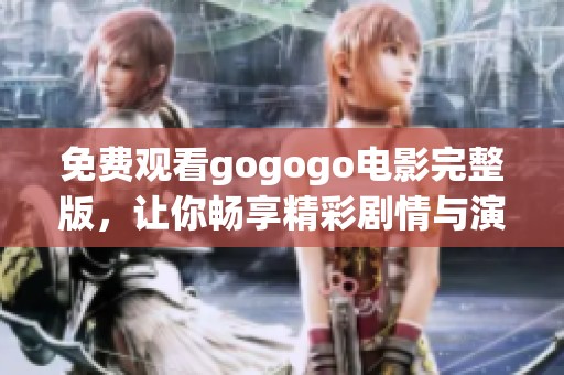 免费观看gogogo电影完整版，让你畅享精彩剧情与演出