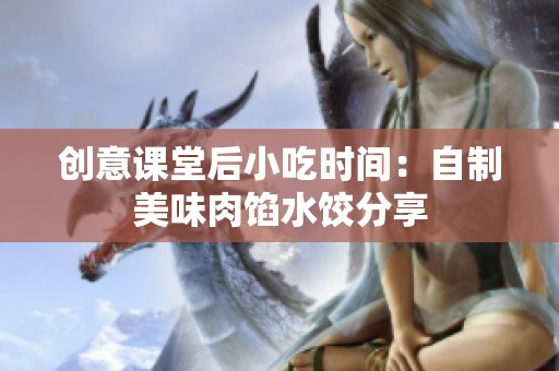 创意课堂后小吃时间：自制美味肉馅水饺分享