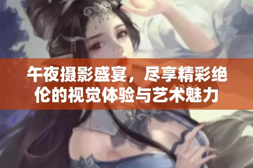 午夜摄影盛宴，尽享精彩绝伦的视觉体验与艺术魅力