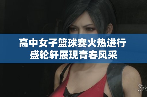 高中女子篮球赛火热进行 盛轮轩展现青春风采
