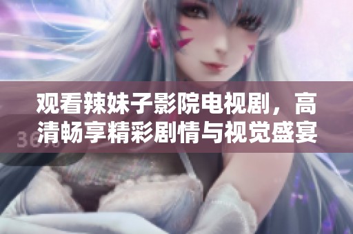 观看辣妹子影院电视剧，高清畅享精彩剧情与视觉盛宴