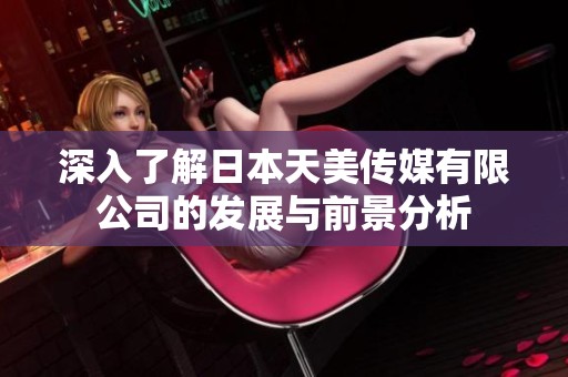 深入了解日本天美传媒有限公司的发展与前景分析