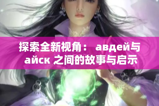探索全新视角： авдей与 айск 之间的故事与启示