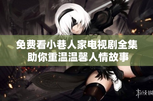 免费看小巷人家电视剧全集 助你重温温馨人情故事