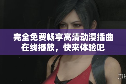 完全免费畅享高清动漫插曲在线播放，快来体验吧