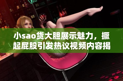 小sao货大胆展示魅力，撅起屁股引发热议视频内容揭秘