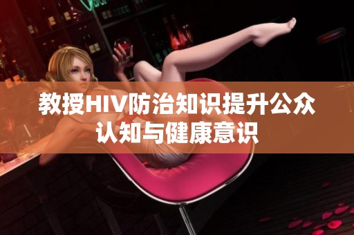 教授HIV防治知识提升公众认知与健康意识