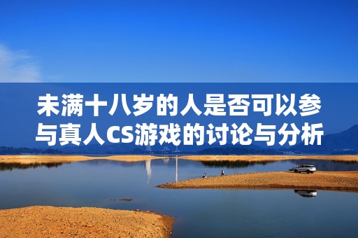 未满十八岁的人是否可以参与真人CS游戏的讨论与分析