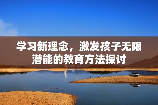 学习新理念，激发孩子无限潜能的教育方法探讨