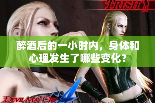 醉酒后的一小时内，身体和心理发生了哪些变化？