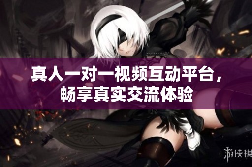 真人一对一视频互动平台，畅享真实交流体验