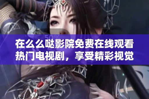 在么么哒影院免费在线观看热门电视剧，享受精彩视觉盛宴