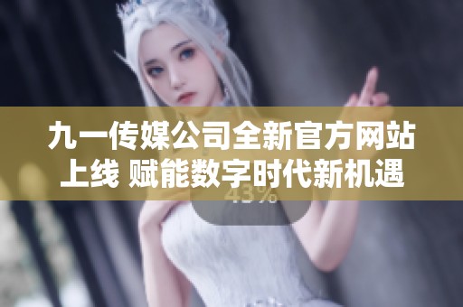 九一传媒公司全新官方网站上线 赋能数字时代新机遇