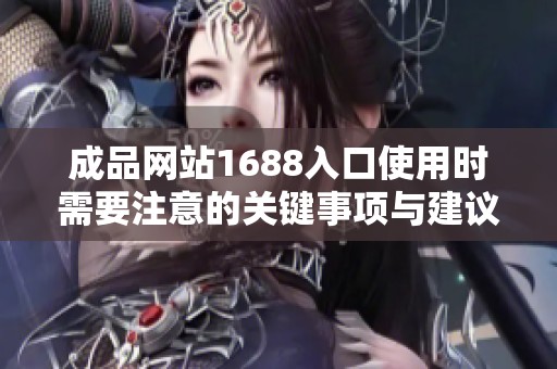 成品网站1688入口使用时需要注意的关键事项与建议