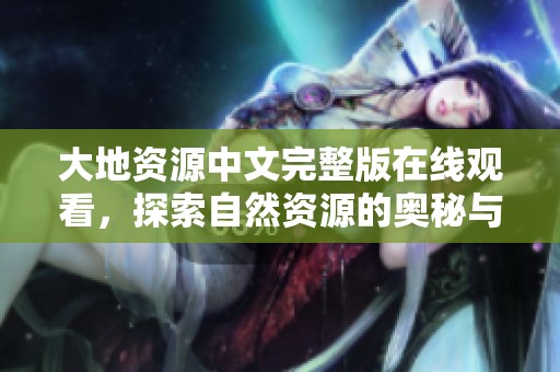 大地资源中文完整版在线观看，探索自然资源的奥秘与价值