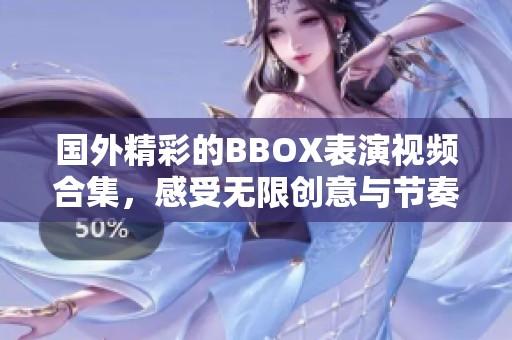 国外精彩的BBOX表演视频合集，感受无限创意与节奏魅力