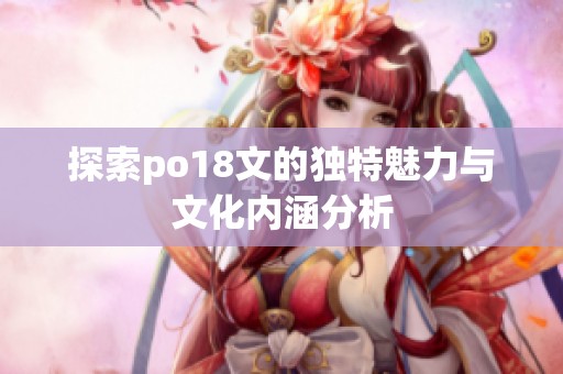 探索po18文的独特魅力与文化内涵分析