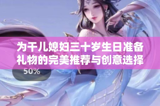 为干儿媳妇三十岁生日准备礼物的完美推荐与创意选择