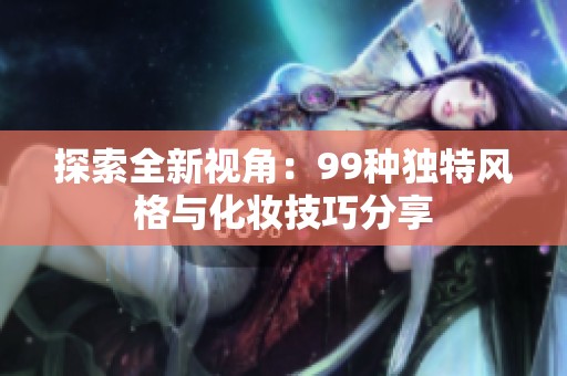 探索全新视角：99种独特风格与化妆技巧分享