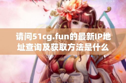 请问51cg.fun的最新IP地址查询及获取方法是什么