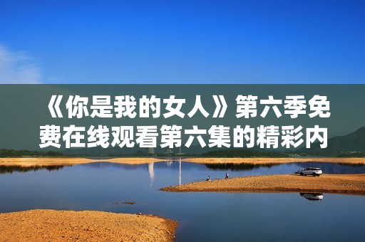 《你是我的女人》第六季免费在线观看第六集的精彩内容解析