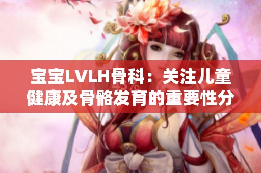 宝宝LVLH骨科：关注儿童健康及骨骼发育的重要性分析