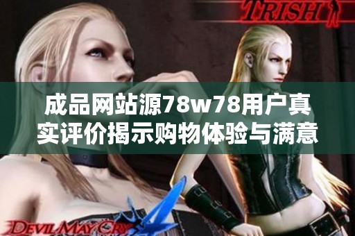 成品网站源78w78用户真实评价揭示购物体验与满意度