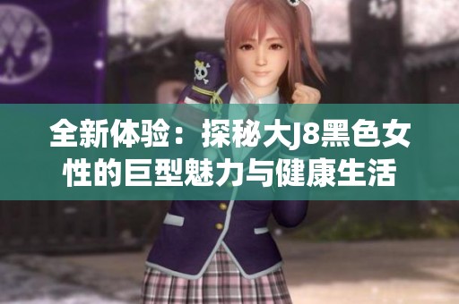 全新体验：探秘大J8黑色女性的巨型魅力与健康生活