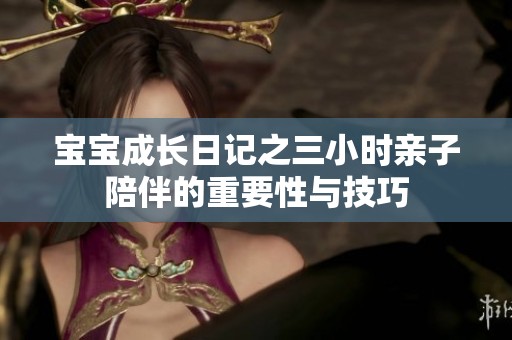 宝宝成长日记之三小时亲子陪伴的重要性与技巧