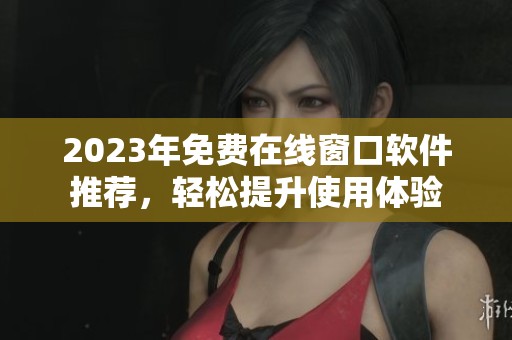 2023年免费在线窗口软件推荐，轻松提升使用体验