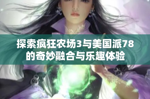 探索疯狂农场3与美国派78的奇妙融合与乐趣体验