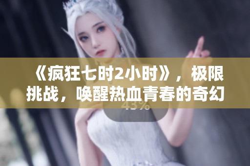 《疯狂七时2小时》，极限挑战，唤醒热血青春的奇幻之旅