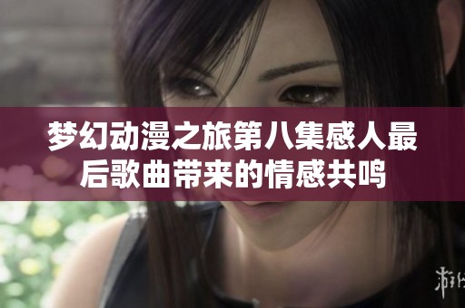 梦幻动漫之旅第八集感人最后歌曲带来的情感共鸣