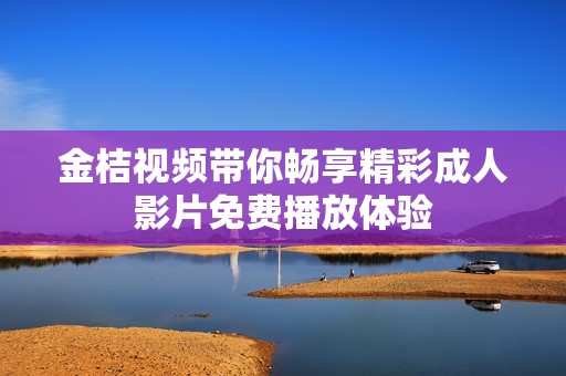 金桔视频带你畅享精彩成人影片免费播放体验