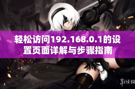 轻松访问192.168.0.1的设置页面详解与步骤指南