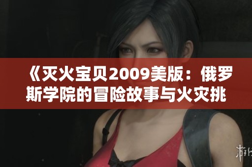 《灭火宝贝2009美版：俄罗斯学院的冒险故事与火灾挑战》