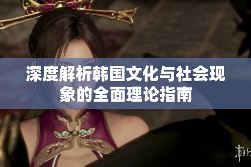 深度解析韩国文化与社会现象的全面理论指南