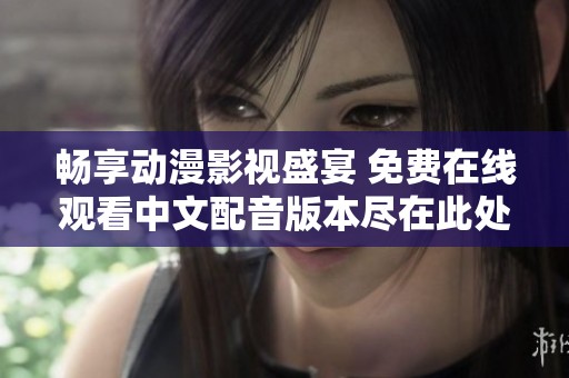 畅享动漫影视盛宴 免费在线观看中文配音版本尽在此处