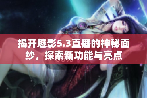 揭开魅影5.3直播的神秘面纱，探索新功能与亮点