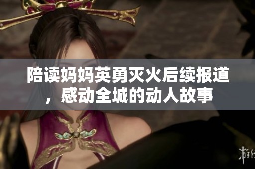 陪读妈妈英勇灭火后续报道，感动全城的动人故事