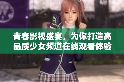 青春影视盛宴，为你打造高品质少女频道在线观看体验