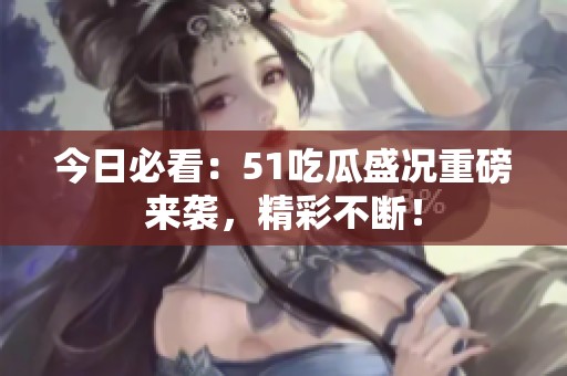 今日必看：51吃瓜盛况重磅来袭，精彩不断！