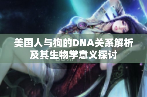 美国人与狗的DNA关系解析及其生物学意义探讨