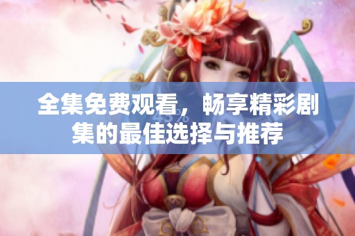 全集免费观看，畅享精彩剧集的最佳选择与推荐